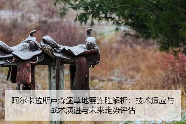 阿尔卡拉斯卢森堡草地赛连胜解析：技术适应与战术演进与未来走势评估