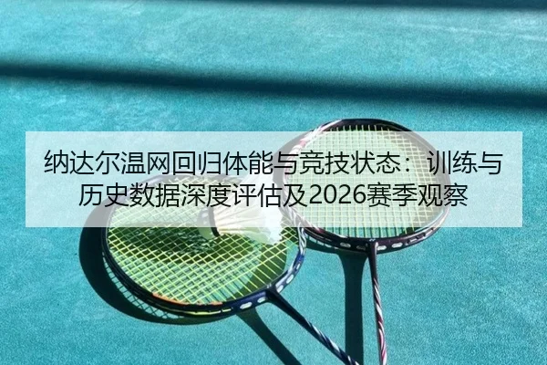 纳达尔温网回归体能与竞技状态：训练与历史数据深度评估及2026赛季观察